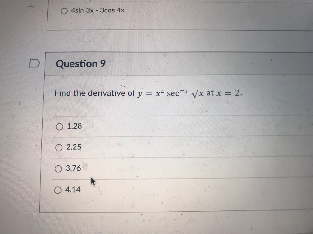 O 4sin 3x-3cos 4x
Question 9
Find the derivative of y = x secT Vx at x = 2.
O 1.28
O 2.25
O 3.76
O 4.14
