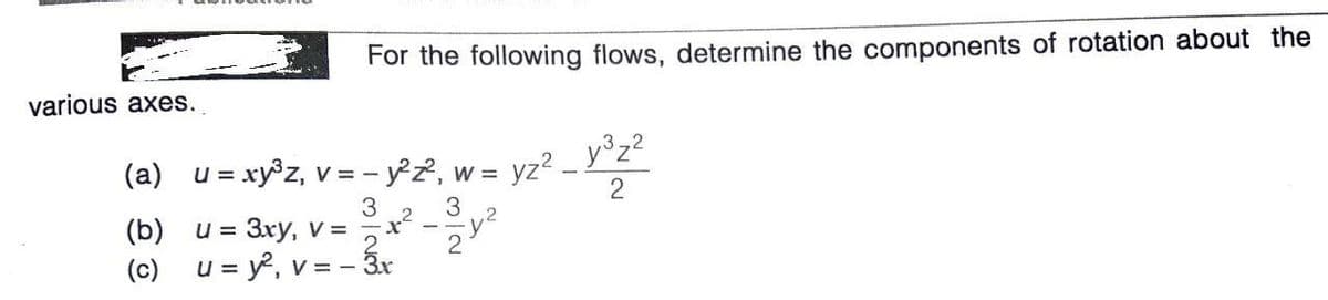 For the following flows, determine the components of rotation about the
various axes.
(a) u = xy®z, v = - y°z2, w =
= yz? _ y°z?
3
(b) u= 3xy, v =² ²
(c) u = y?, v = - 3r
2
