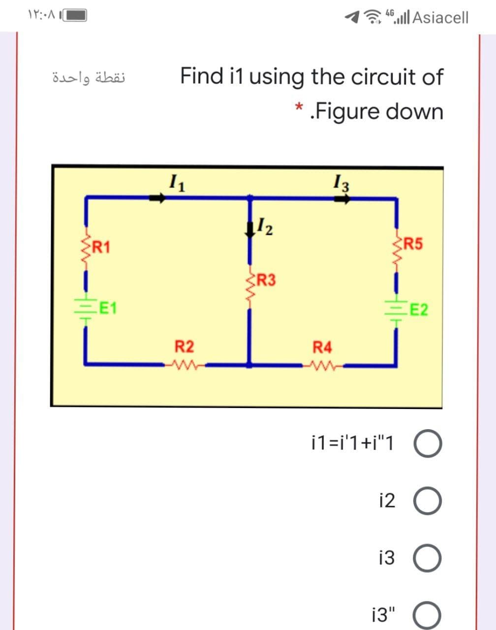 3 40ll Asiacell
نقطة واحدة
Find i1 using the circuit of
.Figure down
I3
12
R1
R5
R3
EE1
E2
R2
R4
i1=i'1+i"1
12
13
13"
