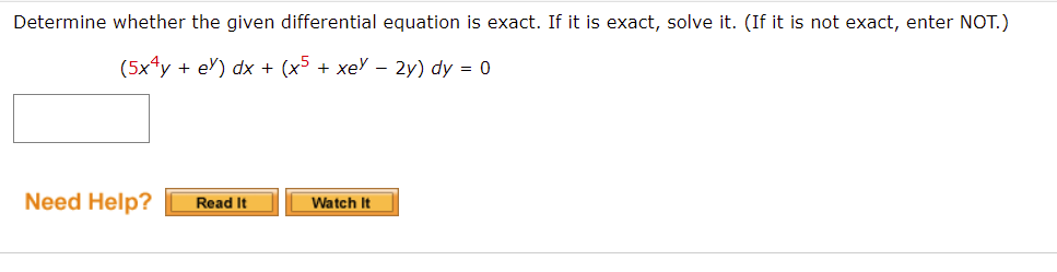 Determine whether the given differential equation is exact. If it is exact, solve it. (If it is not exact, enter NOT.)
(5x4y + ey) dx + (x5 + xey - 2y) dy = 0
Need Help? Read It
Watch It