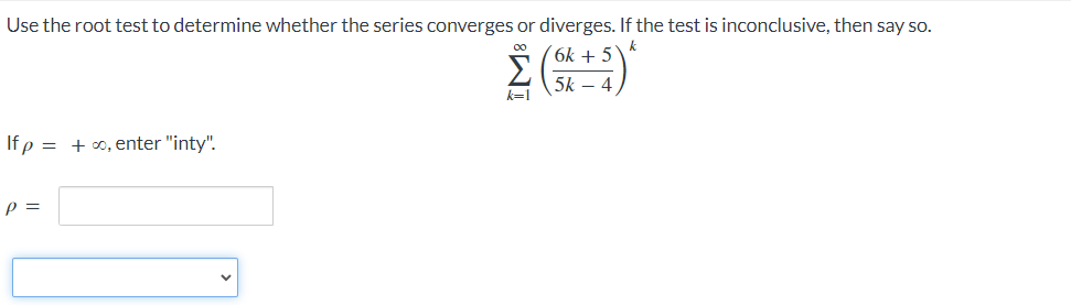 Use the root test to determine whether the series converges or diverges. If the test is inconclusive, then say so.
00
k
6k+5
5k - 4
k=1
Ifp = + ∞, enter "inty"!.
P =