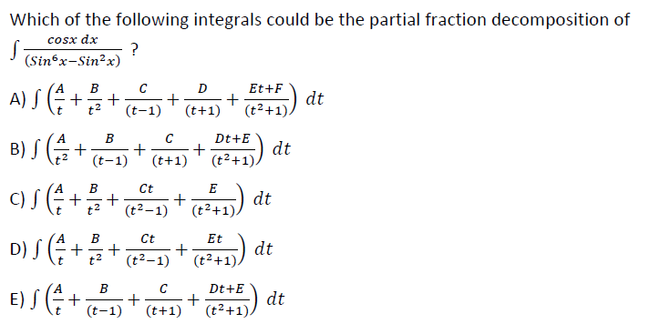 Which of the following integrals could be the partial fraction decomposition of
cosx dx
(Sin x-Sin²x)
?
A) S+
A.
B
C
D
Et+F
+
(t2+1)
dt
t
t2
(t-1)
(t+1)
B
C
Dt+E
B) S (+
dt
(t2+1).
(t-1)
(t+1)
B
Ct
E
C) S
dt
(t2+1).
t2
(t2–1)
D) S (G
E) S+
Ct
+
(t2-1)
Et
dt
|
t
t2
(t2+1).
Dt+E
+
(t²+1)
(22+1)) dt
(t-1)
(t+1)
