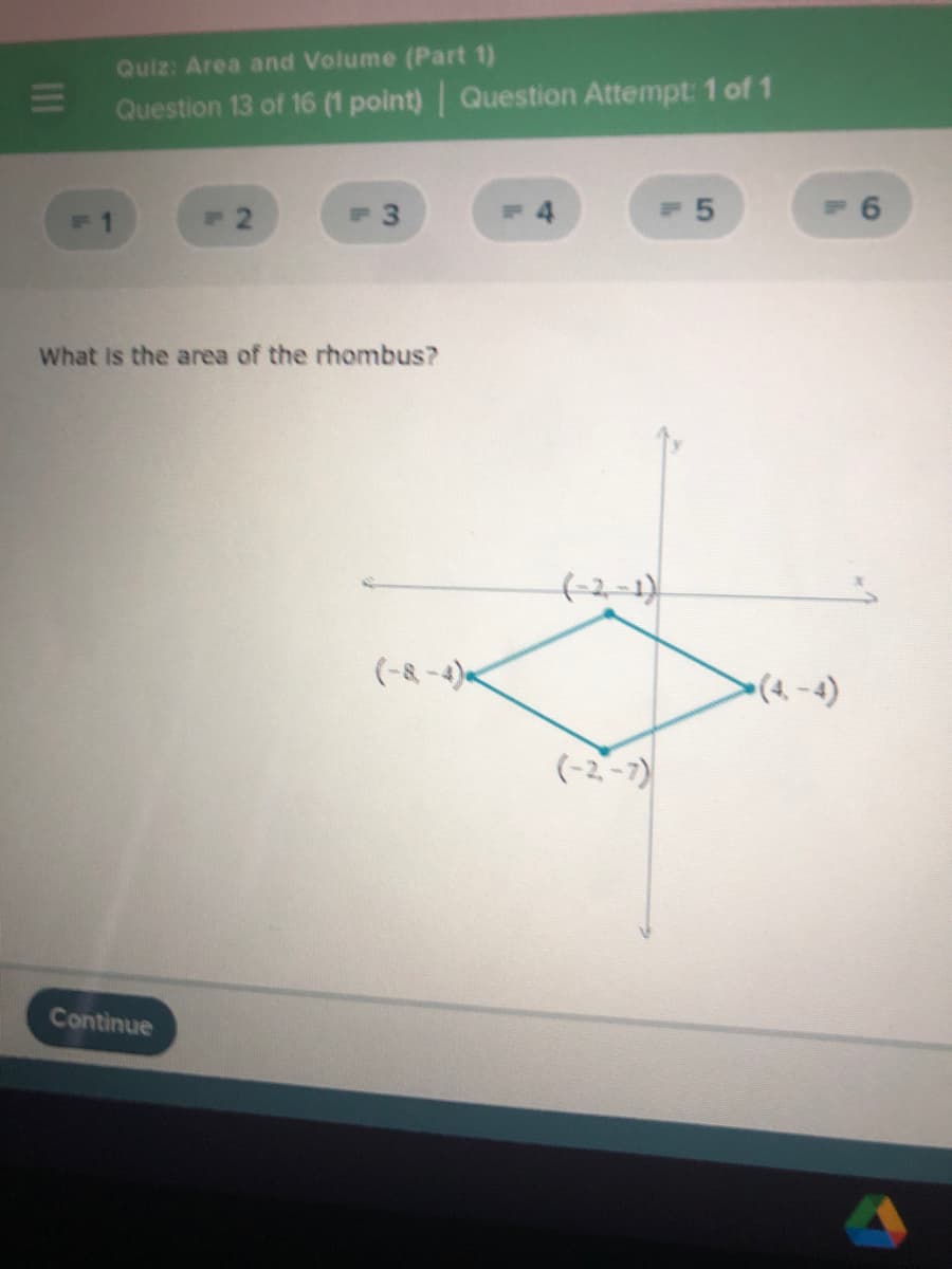 Quiz: Area and Volume (Part 1)
Question 13 of 16 (1 point) Question Attempt: 1 of 1
F1
12
P 3
6
What Is the area of the rhombus?
(-8-4)«
•(4. - 4)
(-2-7)
Continue
II

