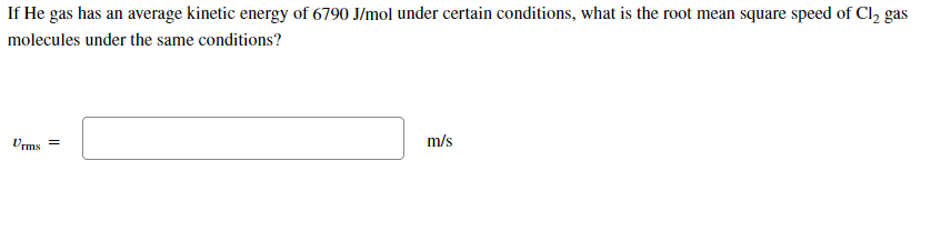 If He gas has an average kinetic energy of 6790 J/mol under certain conditions, what is the root mean square speed of Cl2 gas
molecules under the same conditions?
Urms =
m/s
