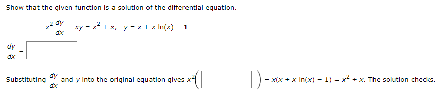 Show that the given function is a solution of the differential equation.
x²dy - xy = x² + x, y = x + x ln(x) − 1
dx
dx
dy
dx
Substituting and
y
into the original equation gives
-
− x(x + x In(x) − 1) = x² + x. The solution checks.