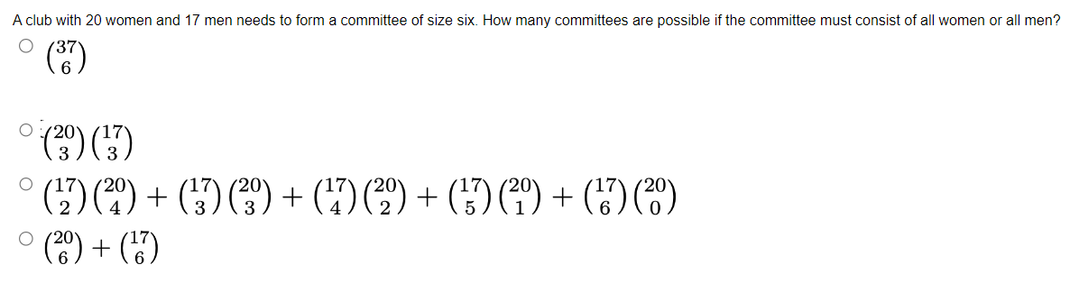 A club with 20 women and 17 men needs to form a committee of size six. How many committees are possible if the committee must consist of all women or all men?
(³7)
(²9) (¹7)
O
(¹17) (²0) + (¹37) (²3º) + (¹7) (²º) + (¹7) (²9) + (17) (²0)
(20) + (¹7)
O/201