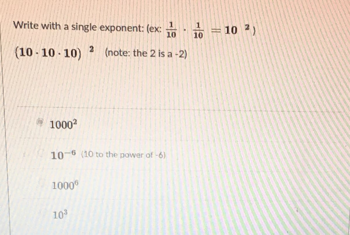 Write with a single exponent: (ex:
1
10 2)
10
10
(10 - 10 - 10)
(note: the 2 is a -2)
1000?
10-6 (10 to the power of -6)
1000
103
