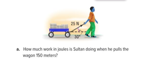 25 N
30
a. How much work in joules is Sultan doing when he pulls the
wagon 150 meters?
