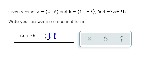 Given vectors a = (2, 6) and b = (1, -3), find – 3a+5b.
Write your answer in component form.
-3a + 5b = (0 O)
?
