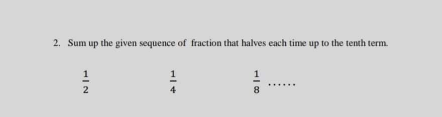 2. Sum up the given sequence of fraction that halves each time up to the tenth term.
1
4
8
