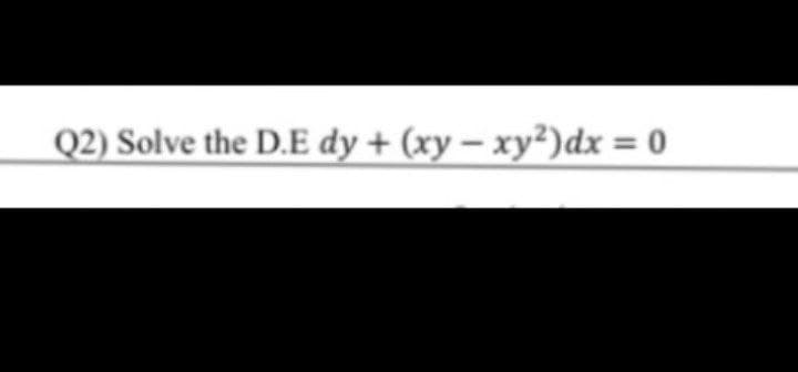 Q2) Solve the D.E dy + (xy – xy²)dx = 0
