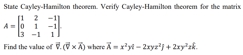 State Cayley-Hamilton theorem. Verify Cayley-Hamilton theorem for the matrix
[1
A = |0
[3
-1]
1
-1
-1
1
|
Find the value of V. (V × A) where A = x²yî – 2xyz?j + 2xy²zk.
