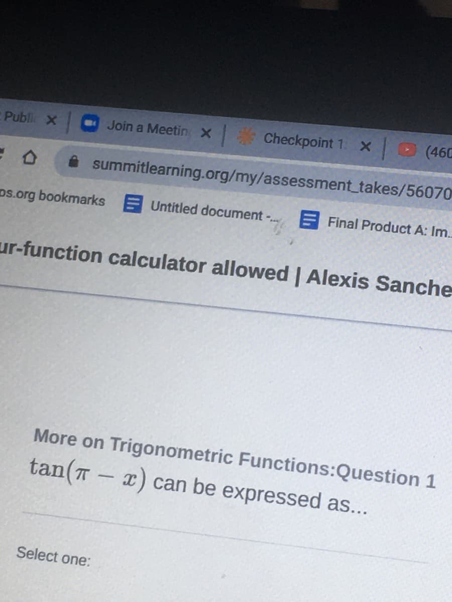 Public X
Join a Meetin x Checkpoint 1: X (460
summitlearning.org/my/assessment_takes/56070
Ds.org bookmarks Untitled document -.
E Final Product A: Im..
..
ur-function calculator allowed | Alexis Sanche
More on Trigonometric Functions:Question 1
tan(T
- x) can be expressed as...
-
Select one:
