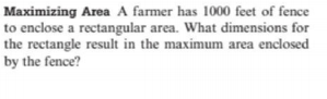 Maximizing Area A farmer has 1000 feet of fence
to enclose a rectangular area. What dimensions for
the rectangle result in the maximum area enclosed
by the fence?
