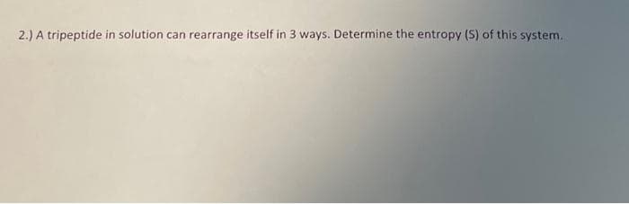 2.) A tripeptide in solution can rearrange itself in 3 ways. Determine the entropy (S) of this system.
