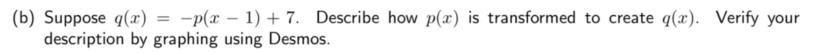 (b) Suppose q(x) = -p(x – 1) + 7. Describe how p(x) is transformed to create q(x). Verify your
description by graphing using Desmos.
|
