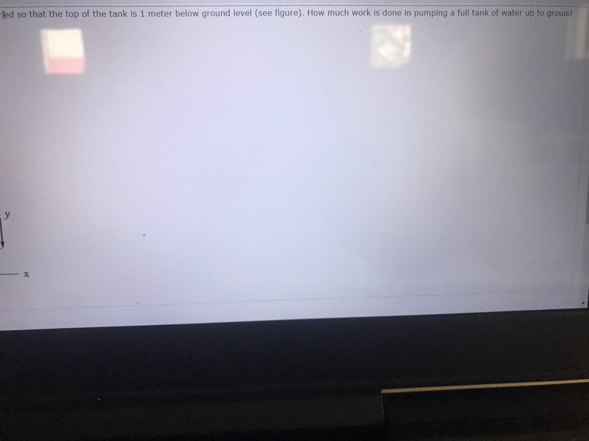 Tied so that the top of the tank is 1 meter below ground level (see figure). How much work is done in pumping a full tank of water up to ground
y
