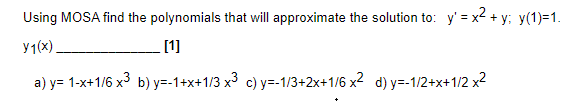 Using MOSA find the polynomials that will approximate the solution to: y' = x2 + y; y(1)=1.
y1(x)
[1]
a) y= 1-x+1/6 x3 b) y=-1+x+1/3 x3 c) y=-1/3+2x+1/6 x2 d) y=-1/2+x+1/2 x2
