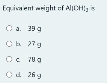 Equivalent weight of Al(OH)3 is
а. 39 g
O b. 27 g
c.
78 g
O d. 26 g
