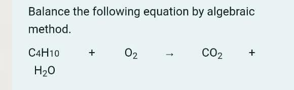 Balance the following equation by algebraic
method.
C4H10
02
CO2
+
+
H20
