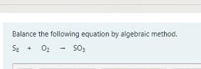 Balance the following equation by algebraic method.
S8 +
02
SO3
