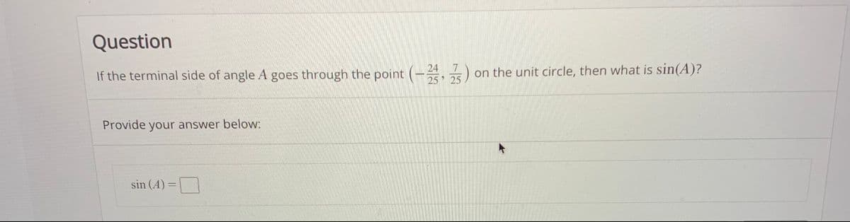 Question
If the terminal side of angle A goes through the point (- 25)
on the unit circle, then what is sin(A)?
Provide your answer below:
sin (A)
