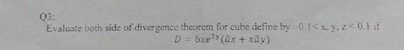 Q3:
Evaluate both side of divergence theorem for cube define by -0.1< x. y. z< 0.1 if
D = 6xe2Y (ax+ xay)
