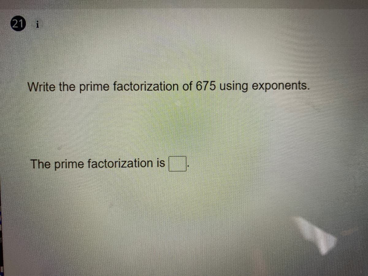 21 i
Write the prime factorization of 675 using exponents.
The prime factorization is
