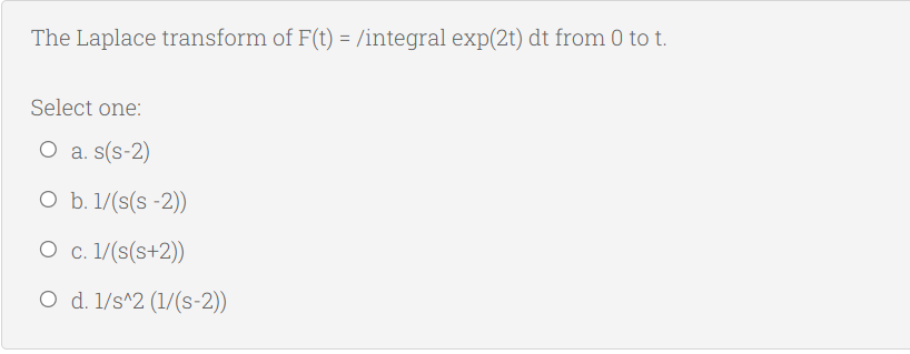 The Laplace transform of F(t) = /integral exp(2t) dt from 0 to t.
Select one:
O a. s(s-2)
O b. 1/(s(s -2))
O c. 1/(s(s+2))
O d. 1/s^2 (1/(s-2))
