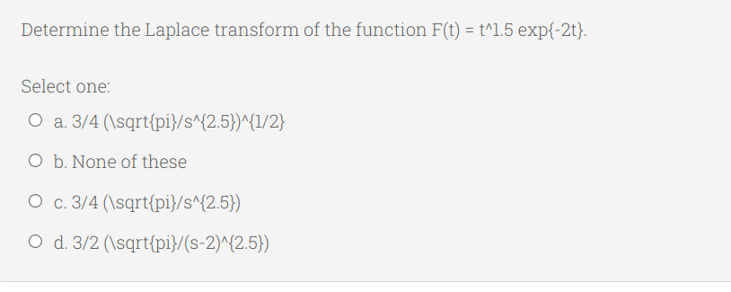 Determine the Laplace transform of the function F(t) = t^l.5 exp{-2t}.
Select one:
O a. 3/4 (\sqrt{pi}/s^{2.5})^{1/2}
O b. None of these
O c. 3/4 (\sqrt{pi}/s^{2.5})
O d. 3/2 (\sqrt{pi}/(s-2)^{2.5})
