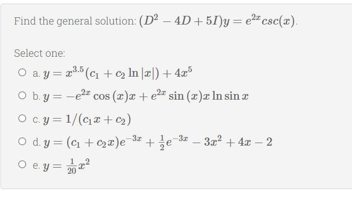 Find the general solution: (D² – 4D + 51)y= e2" csc(x).
-
Select one:
O a. y = x3.5 (c1+c2 In |x|) + 4x5
O b. y = -e2"
cos (x)x + e2ª sin (x)x ln sin æ
O c.y = 1/(cx + c2)
O d. y = (c1 + C2 x)e¯3¤ +
-3x
1
3x
3x2 + 4x – 2
-
1
O e. y = 2 x2

