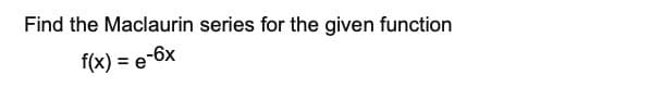 Find the Maclaurin series for the given function
f(x) = e-6x
