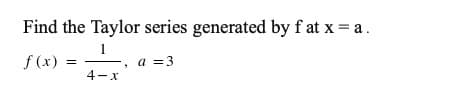 Find the Taylor series generated by f at x = a.
f (x)
a =3
4-x
