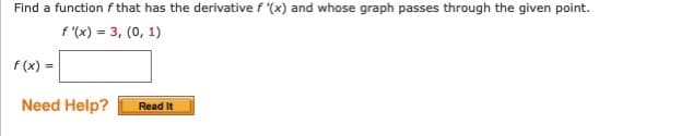 Find a function f that has the derivative f '(x) and whose graph passes through the given point.
f "(x) = 3, (0, 1)
f (x) =
Need Help?
Read It
