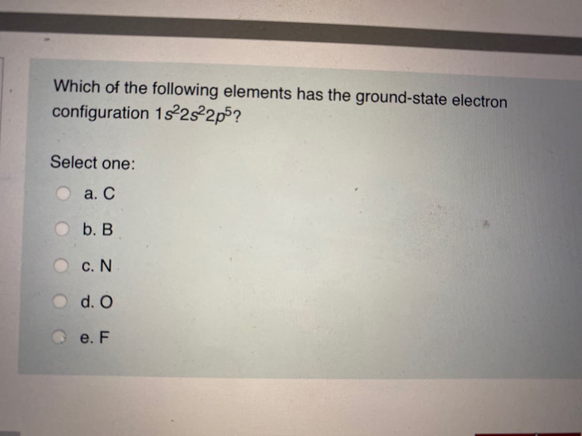 Which of the following elements has the ground-state electron
configuration 1s2s²2p5?
Select one:
а. С
b. B
С. N
d. O
e. F
