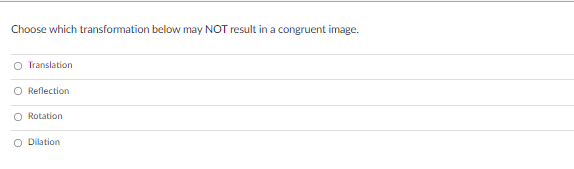 Choose which transformation below may NOT result in a congruent image.
O Translation
O Reflection
O Rotation
O Dillation
