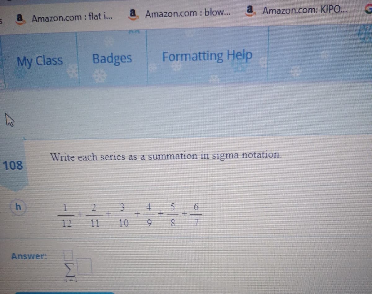 a Amazon.com : blow...
a Amazon.com: KIPO..
a Amazon.com : flat i...
My Class
Badges
Formatting Help
Write each series as a summation in sigma notation.
108
1.
2.
12
11
10
Answer:
