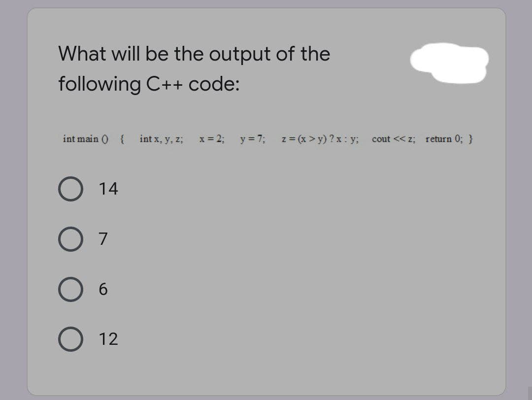 What will be the output of the
following C++ code:
int main () {
int x, y, z;
x = 2;
y = 7;
z = (x > y) ? x : y;
cout << z; return 0; }
14
7
6.
12

