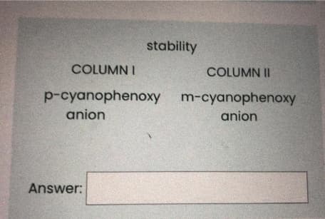 stability
COLUMN I
COLUMN II
p-cyanophenoxy m-cyanophenoxy
anion
anion
Answer:
