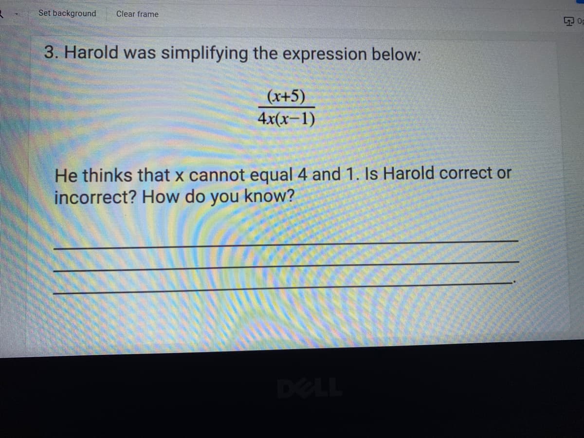 Set background
Clear frame
3. Harold was simplifying the expression below:
(x+5)
4x(x-1)
He thinks that x cannot equal 4 and 1. Is Harold correct or
incorrect? How do you know?
DELL
