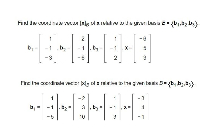 Find the coordinate vector [x]; of x relative to the given basis B = {b1,b2,b3}.
MAMHI
1
2
1
b, =
- 1
b3
- 1
X =
- 3
-6
2
Find the coordinate vector [x]g of x relative to the given basis B = {b,,b2.b3}.
1
-2
1
3
-1 |, b2 =
3 , b3
X =
4
-5
10
3
- 1
II
by
