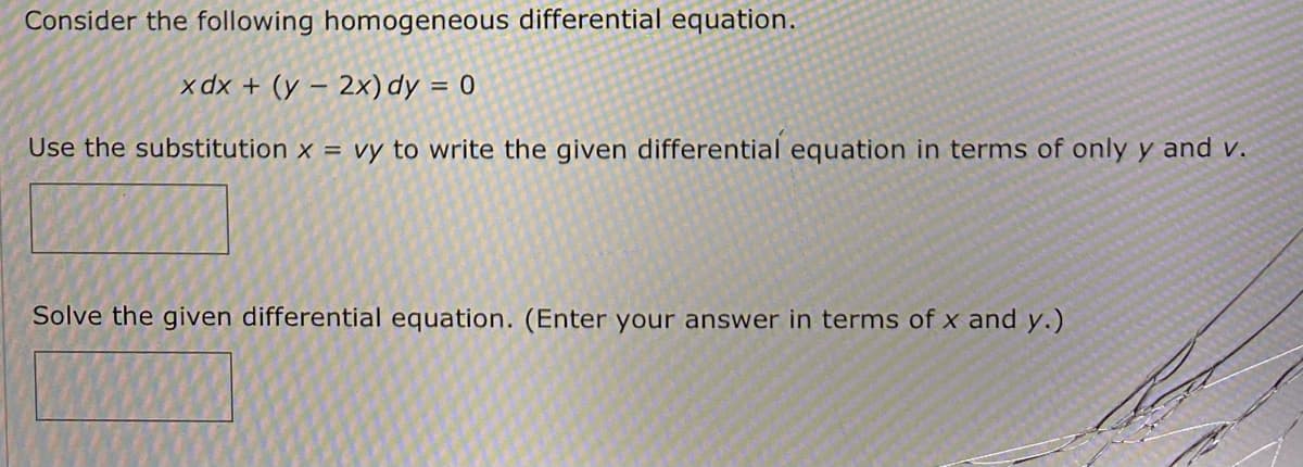 Consider the following homogeneous differential equation.
x dx + (y – 2x)dy = 0
Use the substitution x = vy to write the given differential equation in terms of only y and v.
Solve the given differential equation. (Enter your answer in terms of x and y.)
