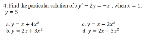 4. Find the particular solution of xy' – 2y = -x ; when x = 1,
y = 5
a. y = x + 4x²
b. y = 2x + 3x²
c. y = x – 2x²
d. y = 2x – 3x²
