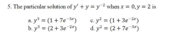 5. The particular solution of y' + y = y=² when x = 0,y = 2 is
a. y = (1+7e-3*)
b. y³ = (2+ 3e-2*)
c. y? = (1+ 3e-2*)
d. y? = (2+ 7e-3*)
