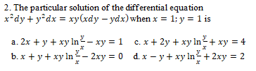 2. The particular solution of the differential equation
x*dy + y°dx = xy(rdy – ydx)when x = 1; y = 1 is
a. 2x + y + xy In - xy = 1 c. x+ 2y + xy ln+ xy = 4
b. x + y + xy In- 2xy = 0 d.x – y + xy ln + 2xy = 2
