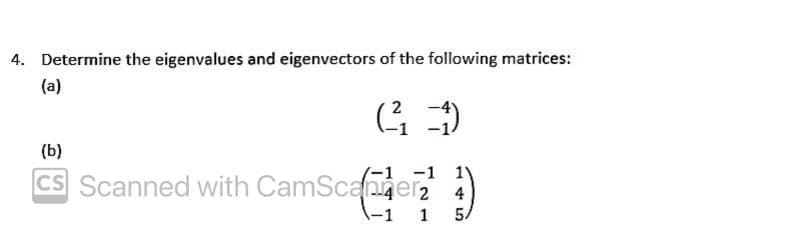 4. Determine the eigenvalues and eigenvectors of the following matrices:
(a)
(b)
(-1 -1
CS Scanned with CamScaner 4
\-1
1
