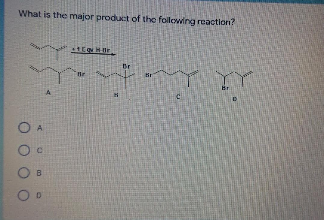 What is the major product of the following reaction?
+1Eqv H-Br
Br
Br
Br
Br
A
A
D.
