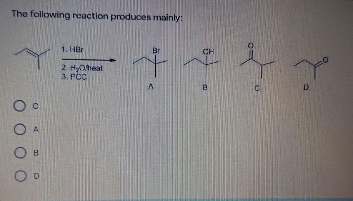 The following reaction produces mainly:
1. HBr
Br
HO
2. H2O/heat
3. PCC
A
B.
O A
B.
