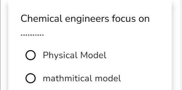 Chemical engineers focus on
O Physical Model
O mathmitical model
