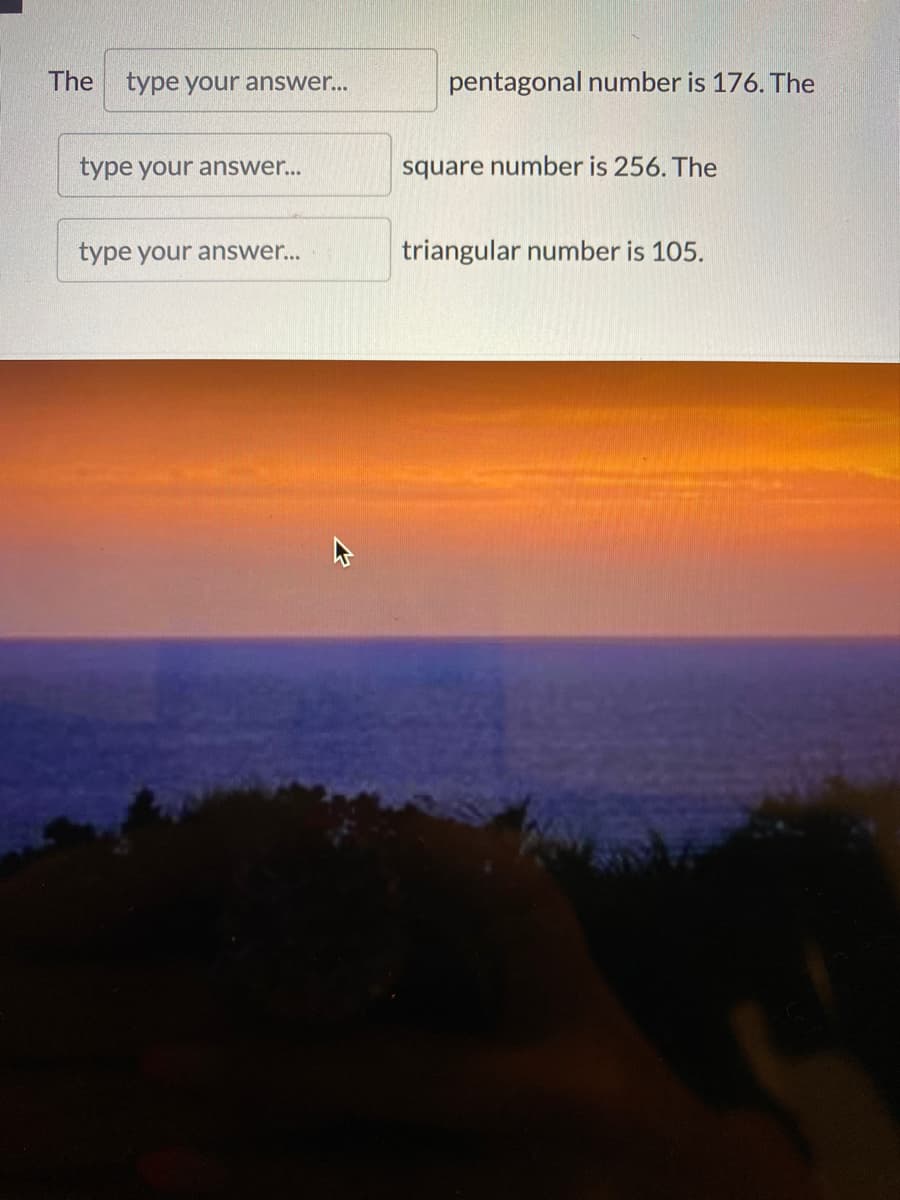 The type your answer...
type your answer...
type your answer...
pentagonal number is 176. The
square number is 256. The
triangular number is 105.